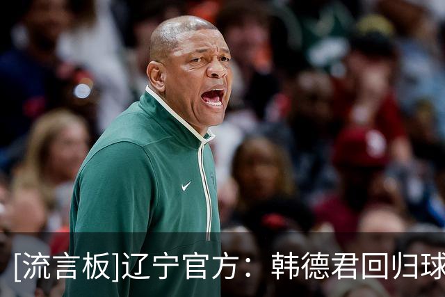 [流言板]辽宁官方：韩德君回归球队，将担任俱乐部副总经理兼领队